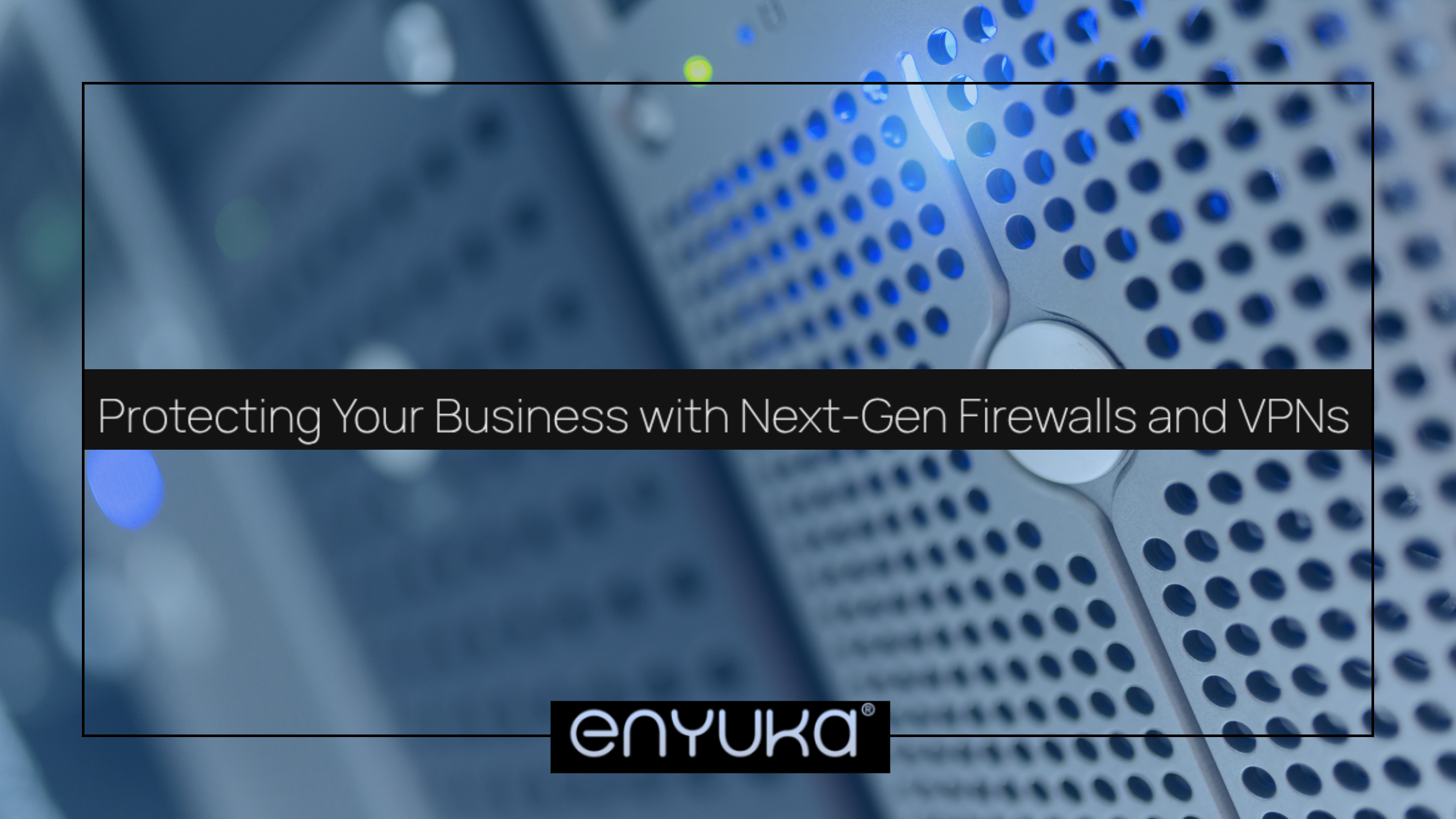 Protecting Your Business with Next-Gen Firewalls and VPNs